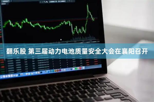 翻乐股 第三届动力电池质量安全大会在襄阳召开