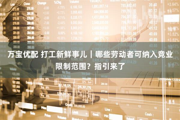 万宝优配 打工新鲜事儿｜哪些劳动者可纳入竞业限制范围？指引来了