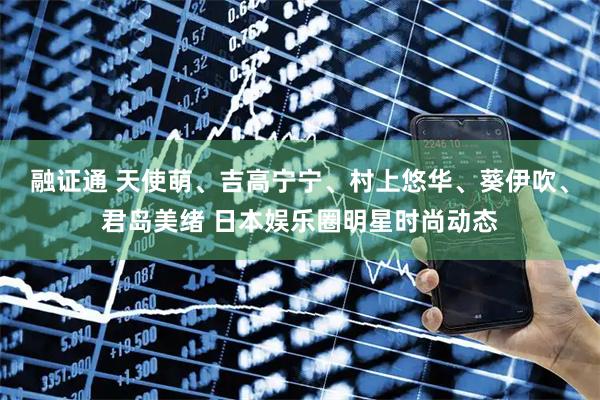 融证通 天使萌、吉高宁宁、村上悠华、葵伊吹、君岛美绪 日本娱乐圈明星时尚动态