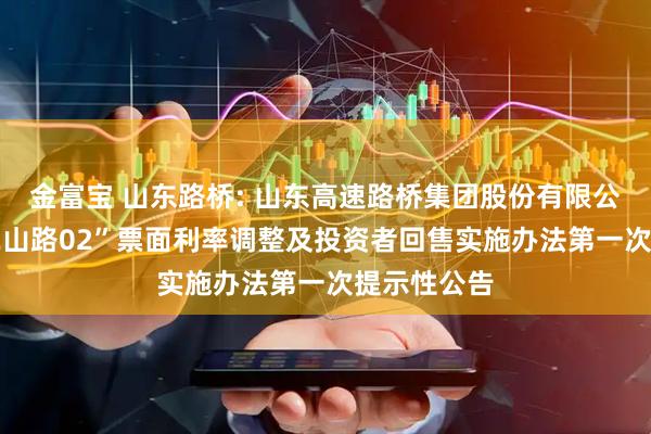 金富宝 山东路桥: 山东高速路桥集团股份有限公司关于“22山路02”票面利率调整及投资者回售实施办法第一次提示性公告
