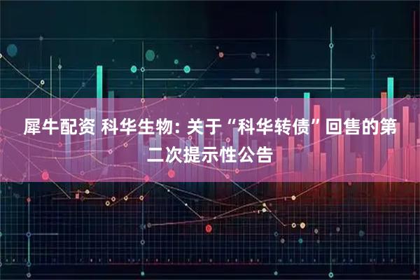 犀牛配资 科华生物: 关于“科华转债”回售的第二次提示性公告