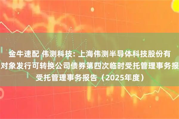 金牛速配 伟测科技: 上海伟测半导体科技股份有限公司向不特定对象发行可转换公司债券第四次临时受托管理事务报告（2025年度）