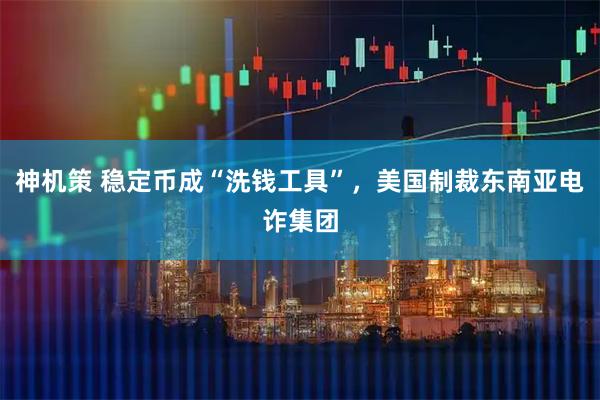 神机策 稳定币成“洗钱工具”，美国制裁东南亚电诈集团