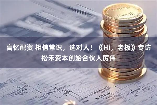 高忆配资 相信常识，选对人！《Hi，老板》专访松禾资本创始合伙人厉伟