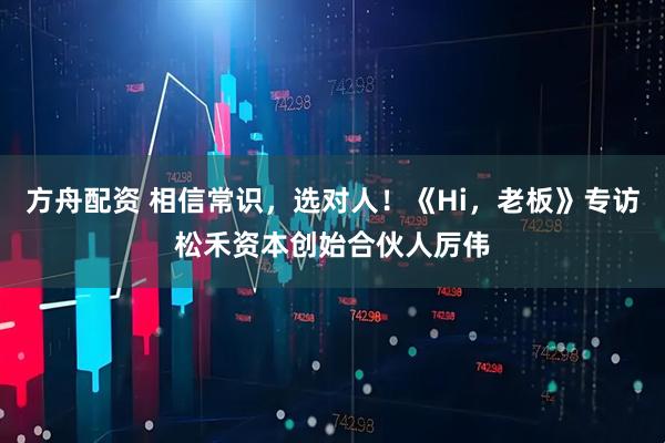方舟配资 相信常识，选对人！《Hi，老板》专访松禾资本创始合伙人厉伟
