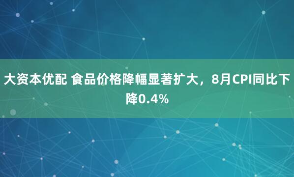 大资本优配 食品价格降幅显著扩大，8月CPI同比下降0.4%
