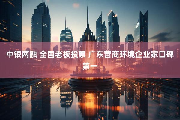 中银两融 全国老板投票 广东营商环境企业家口碑第一