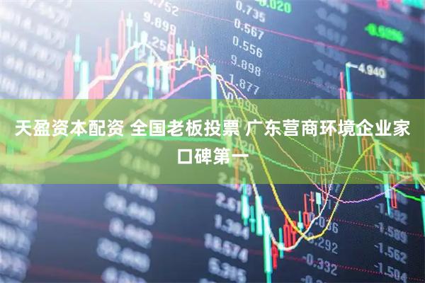 天盈资本配资 全国老板投票 广东营商环境企业家口碑第一