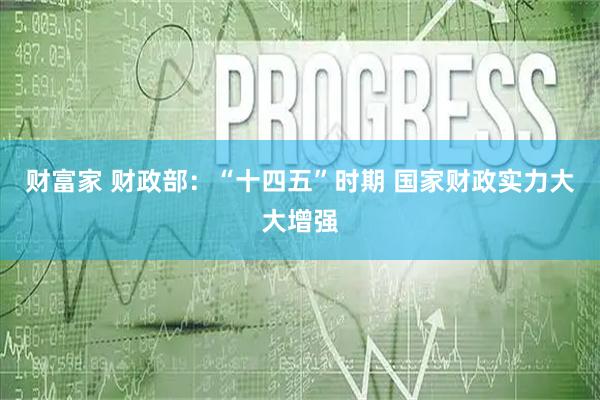 财富家 财政部：“十四五”时期 国家财政实力大大增强