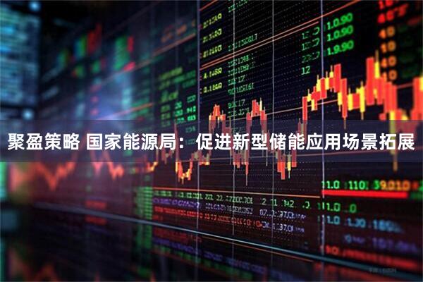 聚盈策略 国家能源局：促进新型储能应用场景拓展
