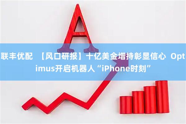 联丰优配  【风口研报】十亿美金增持彰显信心  Optimus开启机器人“iPhone时刻”