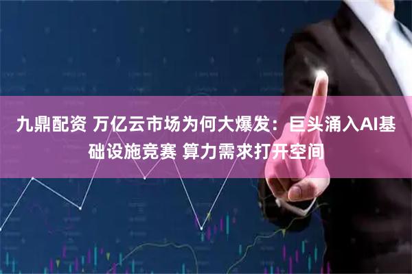 九鼎配资 万亿云市场为何大爆发：巨头涌入AI基础设施竞赛 算力需求打开空间