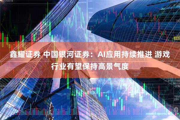 鑫耀证券 中国银河证券：AI应用持续推进 游戏行业有望保持高景气度