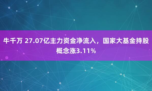 牛千万 27.07亿主力资金净流入，国家大基金持股概念涨3.11%