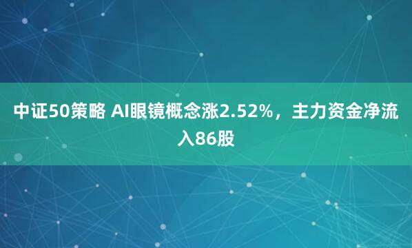 中证50策略 AI眼镜概念涨2.52%，主力资金净流入86股
