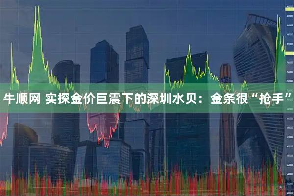 牛顺网 实探金价巨震下的深圳水贝：金条很“抢手”