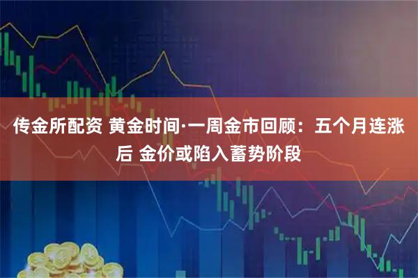 传金所配资 黄金时间·一周金市回顾：五个月连涨后 金价或陷入蓄势阶段