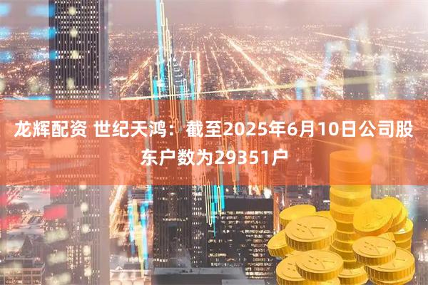 龙辉配资 世纪天鸿：截至2025年6月10日公司股东户数为29351户