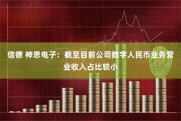 信德 神思电子：截至目前公司数字人民币业务营业收入占比较小