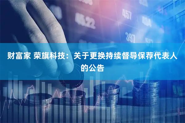财富家 荣旗科技：关于更换持续督导保荐代表人的公告