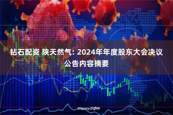 钻石配资 陕天然气: 2024年年度股东大会决议公告内容摘要