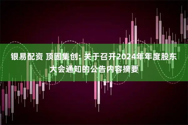 银易配资 顶固集创: 关于召开2024年年度股东大会通知的公告内容摘要