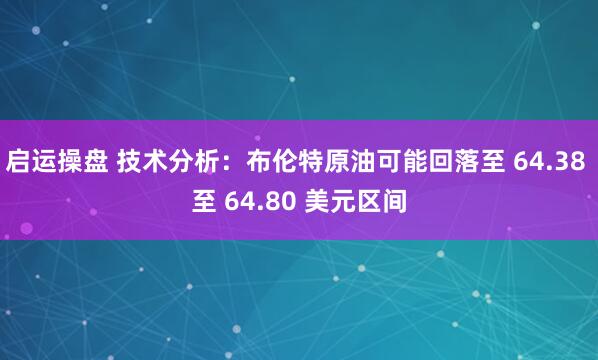 启运操盘 技术分析：布伦特原油可能回落至 64.38 至 64.80 美元区间