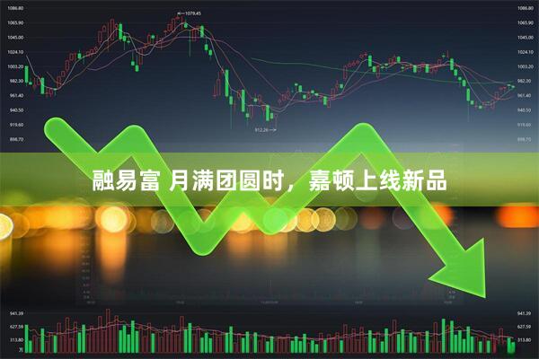 融易富 月满团圆时，嘉顿上线新品