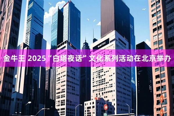 金牛王 2025“白塔夜话”文化系列活动在北京举办