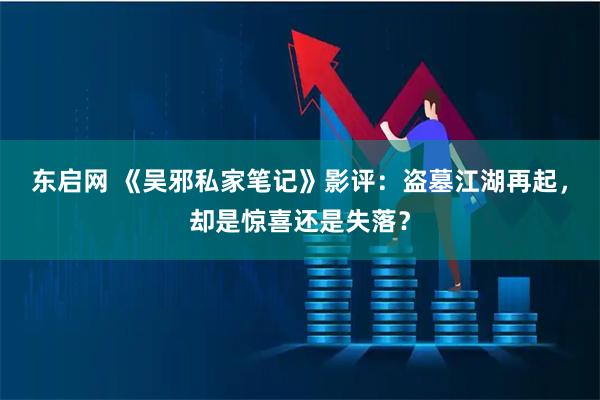 东启网 《吴邪私家笔记》影评：盗墓江湖再起，却是惊喜还是失落？