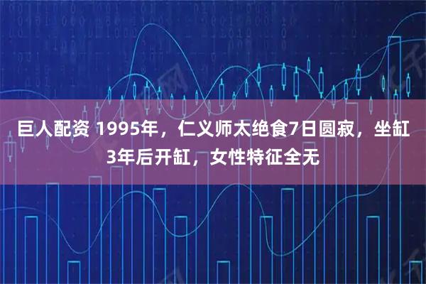巨人配资 1995年，仁义师太绝食7日圆寂，坐缸3年后开缸，女性特征全无