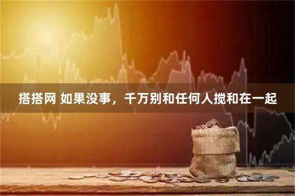 搭搭网 如果没事，千万别和任何人搅和在一起