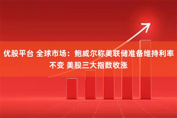 优股平台 全球市场：鲍威尔称美联储准备维持利率不变 美股三大指数收涨
