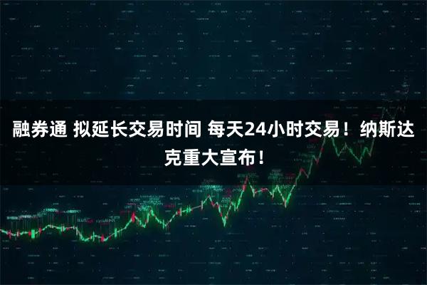 融券通 拟延长交易时间 每天24小时交易！纳斯达克重大宣布！