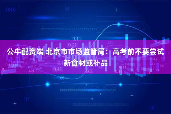 公牛配资端 北京市市场监管局：高考前不要尝试新食材或补品