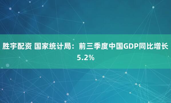 胜宇配资 国家统计局：前三季度中国GDP同比增长5.2%