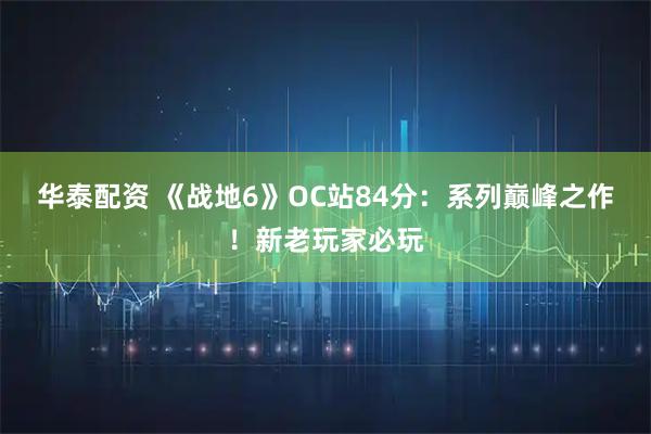 华泰配资 《战地6》OC站84分：系列巅峰之作！新老玩家必玩