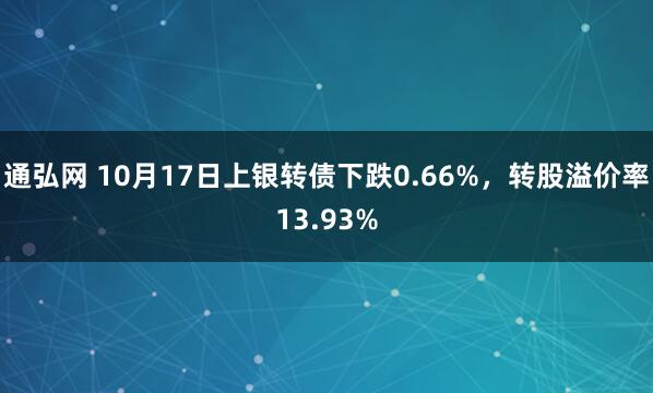 通弘网 10月17日上银转债下跌0.66%，转股溢价率13.93%