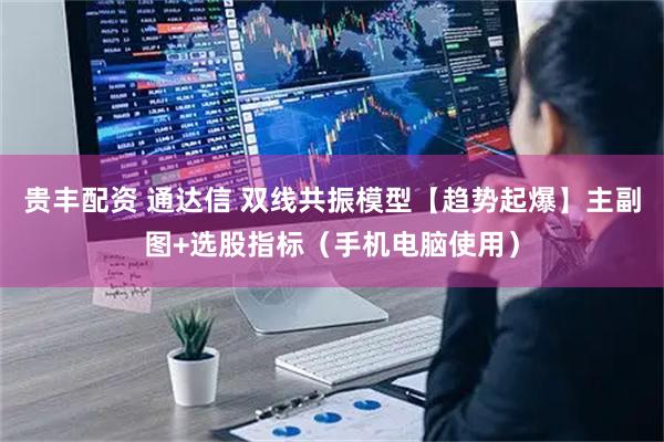贵丰配资 通达信 双线共振模型【趋势起爆】主副图+选股指标（手机电脑使用）