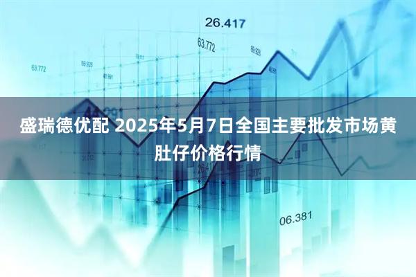 盛瑞德优配 2025年5月7日全国主要批发市场黄肚仔价格行情