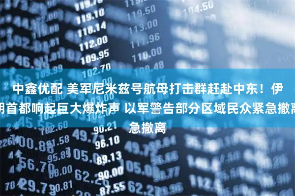 中鑫优配 美军尼米兹号航母打击群赶赴中东！伊朗首都响起巨大爆炸声 以军警告部分区域民众紧急撤离