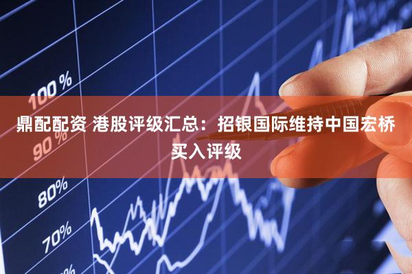 鼎配配资 港股评级汇总：招银国际维持中国宏桥买入评级