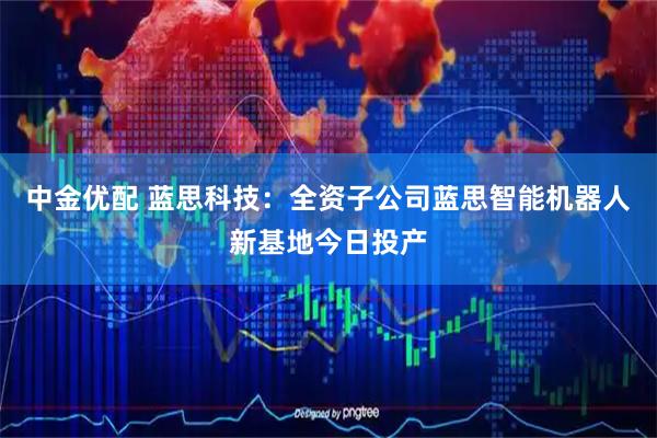 中金优配 蓝思科技：全资子公司蓝思智能机器人新基地今日投产