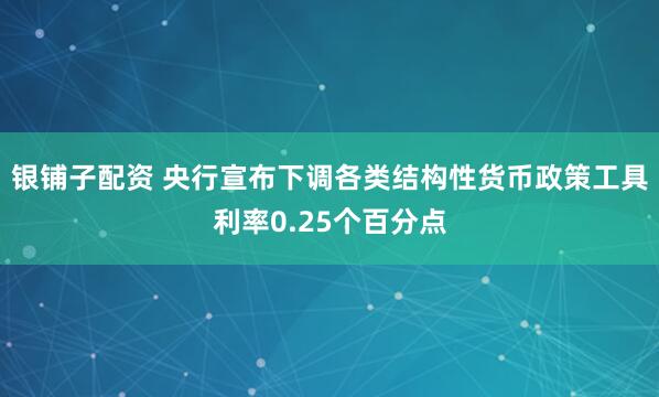 银铺子配资 央行宣布下调各类结构性货币政策工具利率0.25个百分点