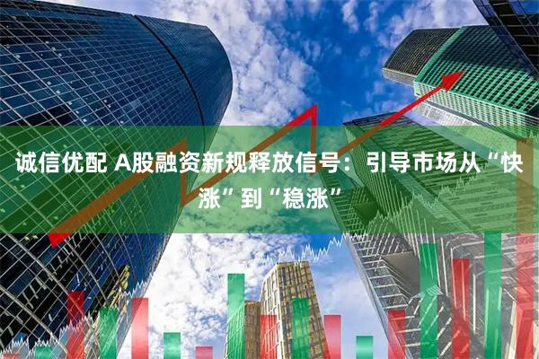 诚信优配 A股融资新规释放信号：引导市场从“快涨”到“稳涨”