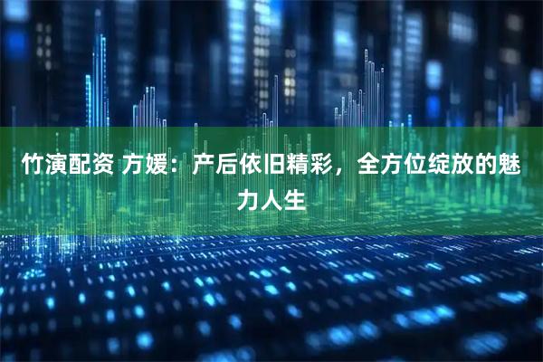 竹演配资 方媛：产后依旧精彩，全方位绽放的魅力人生