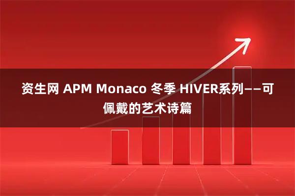 资生网 APM Monaco 冬季 HIVER系列——可佩戴的艺术诗篇
