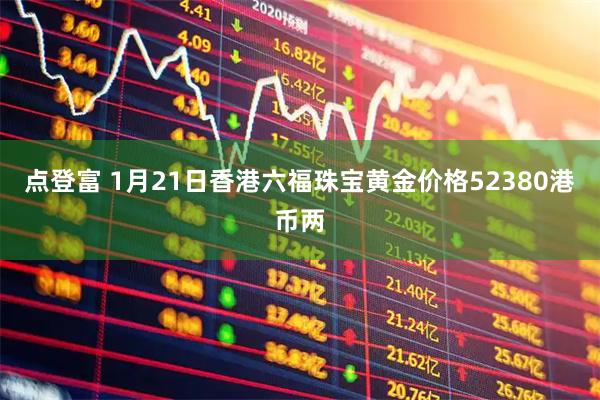 点登富 1月21日香港六福珠宝黄金价格52380港币两