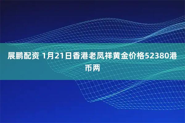 展鹏配资 1月21日香港老凤祥黄金价格52380港币两