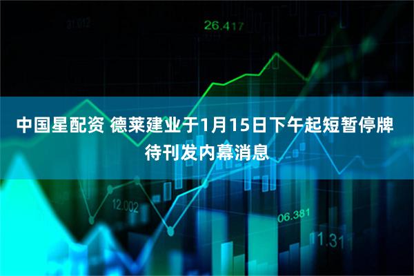 中国星配资 德莱建业于1月15日下午起短暂停牌 待刊发内幕消息
